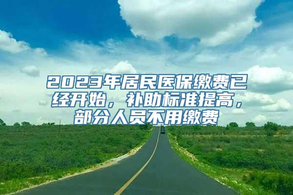 2023年居民医保缴费已经开始，补助标准提高，部分人员不用缴费