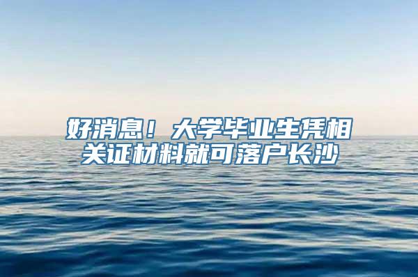 好消息！大学毕业生凭相关证材料就可落户长沙