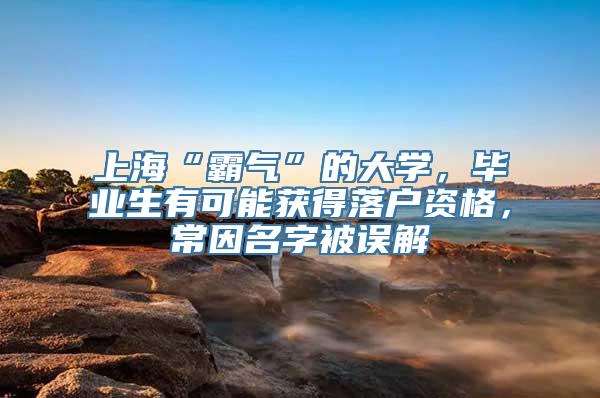 上海“霸气”的大学，毕业生有可能获得落户资格，常因名字被误解