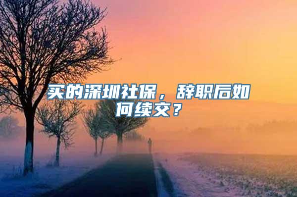 买的深圳社保，辞职后如何续交？