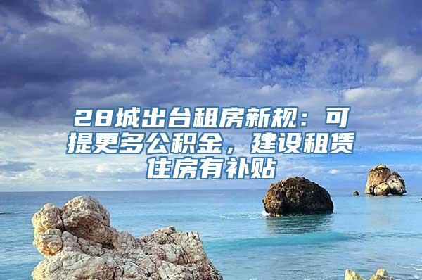 28城出台租房新规：可提更多公积金，建设租赁住房有补贴