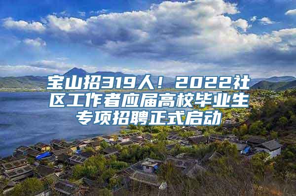 宝山招319人！2022社区工作者应届高校毕业生专项招聘正式启动