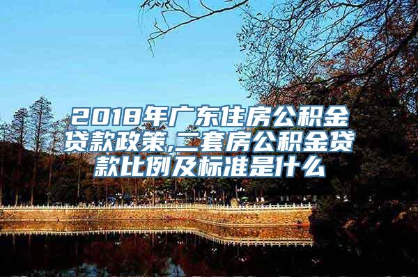 2018年广东住房公积金贷款政策,二套房公积金贷款比例及标准是什么