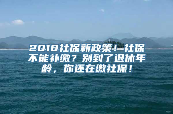 2018社保新政策！社保不能补缴？别到了退休年龄，你还在缴社保！