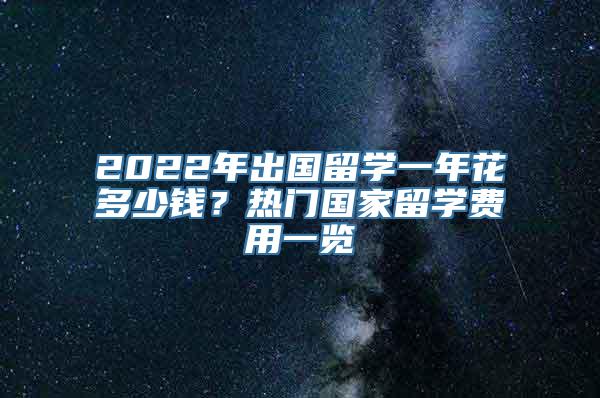 2022年出国留学一年花多少钱？热门国家留学费用一览