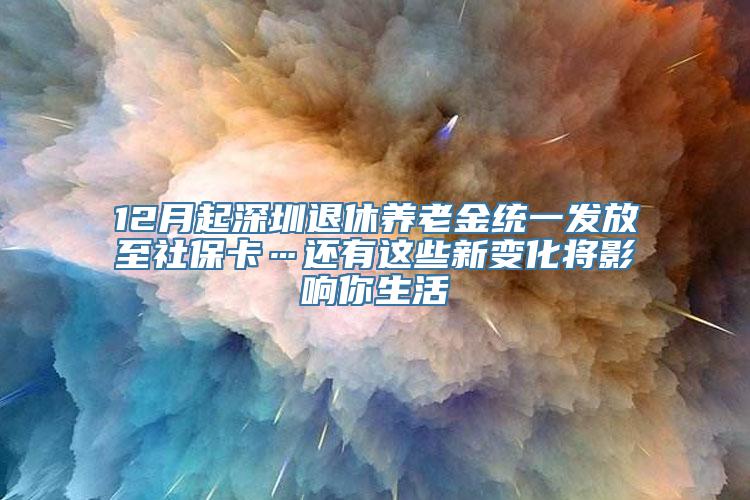 12月起深圳退休养老金统一发放至社保卡…还有这些新变化将影响你生活