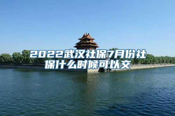 2022武汉社保7月份社保什么时候可以交