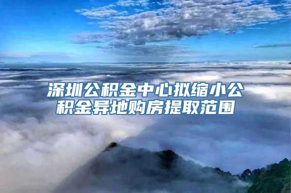 深圳公积金中心拟缩小公积金异地购房提取范围