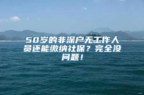 50岁的非深户无工作人员还能缴纳社保？完全没问题！