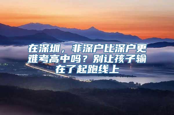 在深圳，非深户比深户更难考高中吗？别让孩子输在了起跑线上