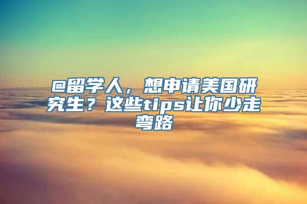 @留学人，想申请美国研究生？这些tips让你少走弯路