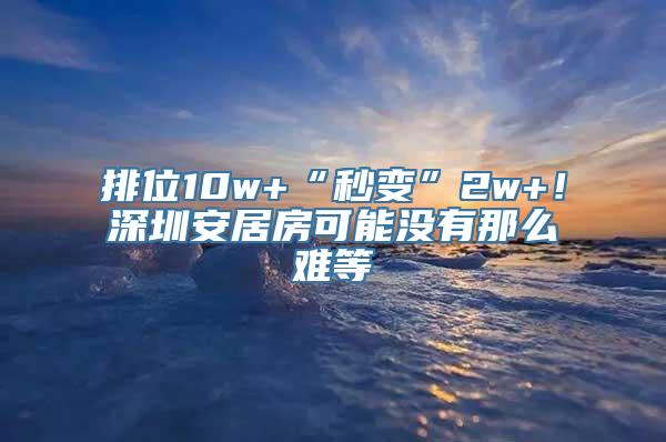 排位10w+“秒变”2w+！深圳安居房可能没有那么难等