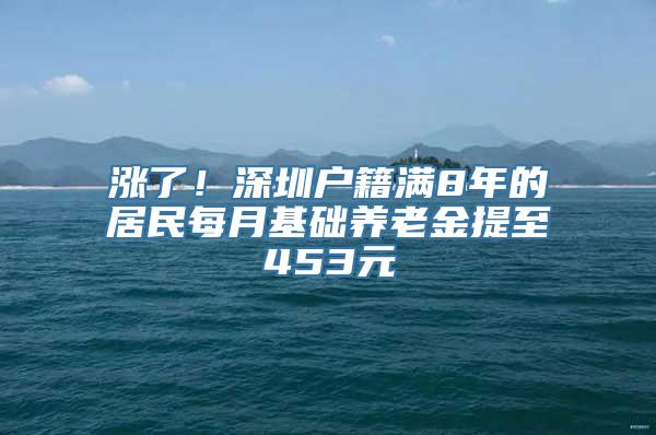 涨了！深圳户籍满8年的居民每月基础养老金提至453元