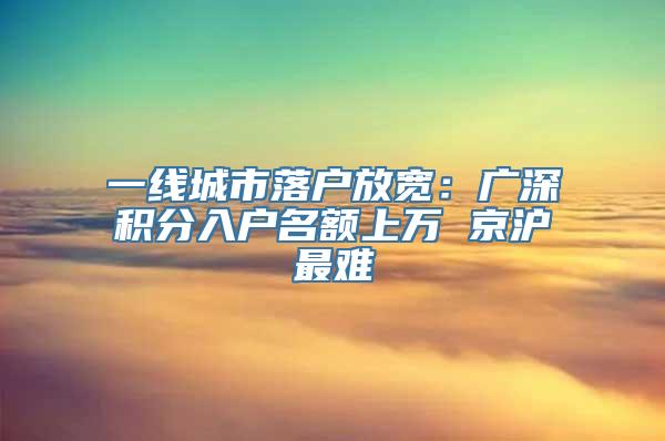 一线城市落户放宽：广深积分入户名额上万 京沪最难