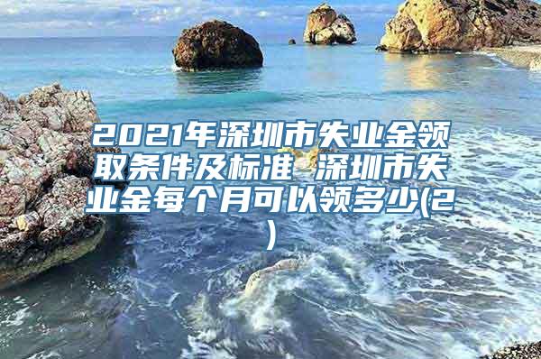 2021年深圳市失业金领取条件及标准 深圳市失业金每个月可以领多少(2)