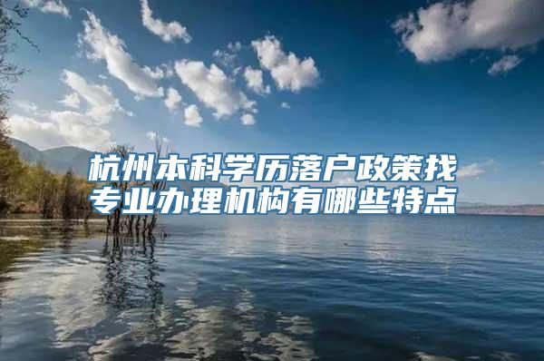 杭州本科学历落户政策找专业办理机构有哪些特点