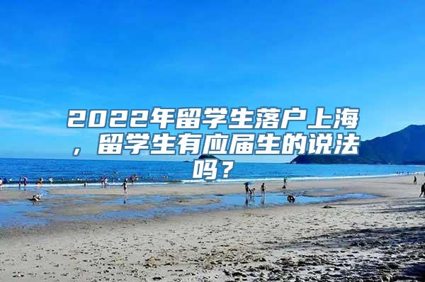 2022年留学生落户上海，留学生有应届生的说法吗？