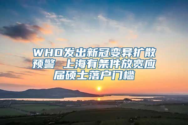 WHO发出新冠变异扩散预警 上海有条件放宽应届硕士落户门槛