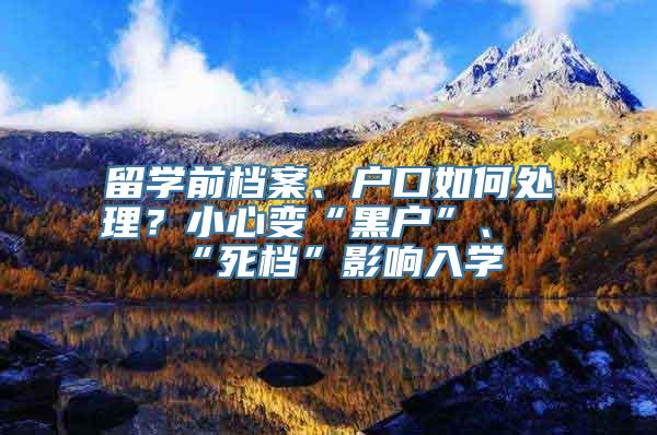 留学前档案、户口如何处理？小心变“黑户”、“死档”影响入学