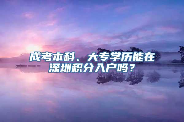 成考本科、大专学历能在深圳积分入户吗？