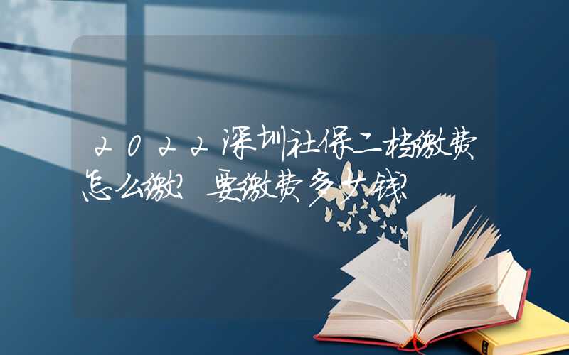 2022深圳社保二档缴费怎么缴？要缴费多少钱？