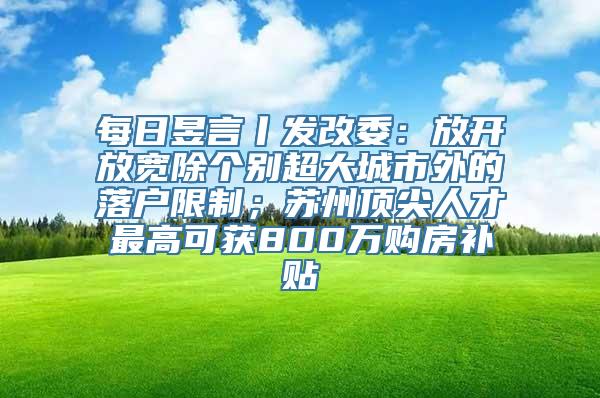 每日昱言丨发改委：放开放宽除个别超大城市外的落户限制；苏州顶尖人才最高可获800万购房补贴