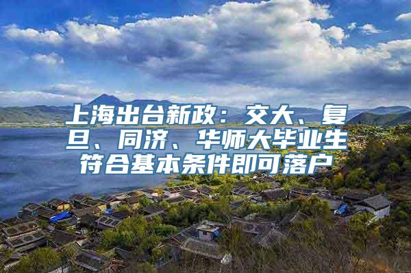 上海出台新政：交大、复旦、同济、华师大毕业生符合基本条件即可落户