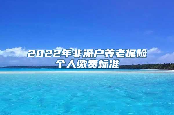 2022年非深户养老保险个人缴费标准