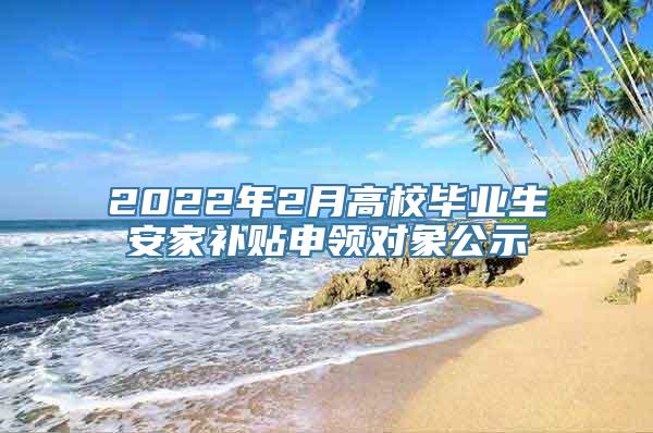 2022年2月高校毕业生安家补贴申领对象公示