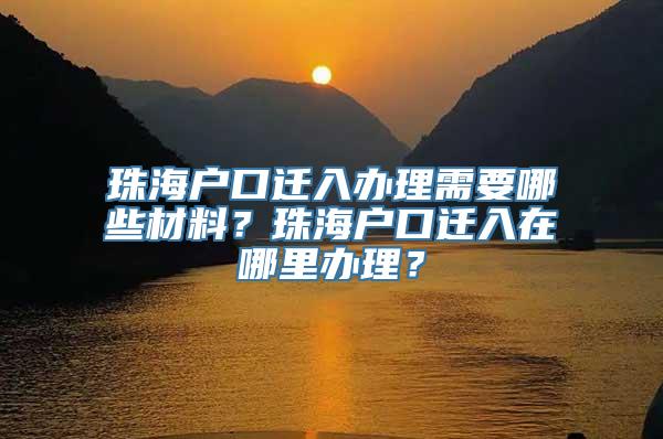 珠海户口迁入办理需要哪些材料？珠海户口迁入在哪里办理？