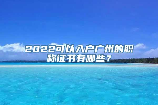 2022可以入户广州的职称证书有哪些？