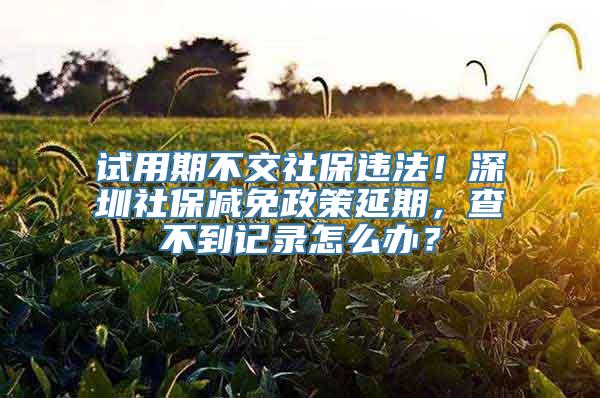 试用期不交社保违法！深圳社保减免政策延期，查不到记录怎么办？