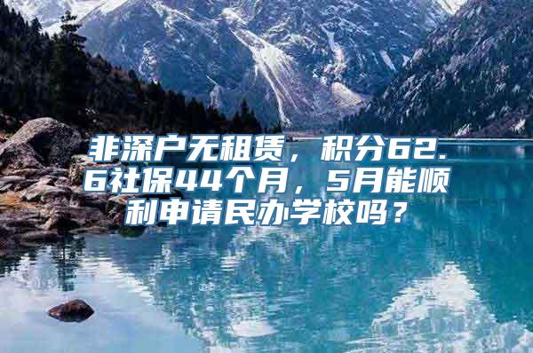 非深户无租赁，积分62.6社保44个月，5月能顺利申请民办学校吗？