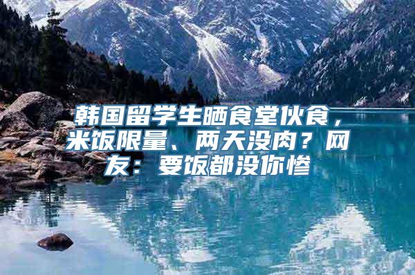 韩国留学生晒食堂伙食，米饭限量、两天没肉？网友：要饭都没你惨