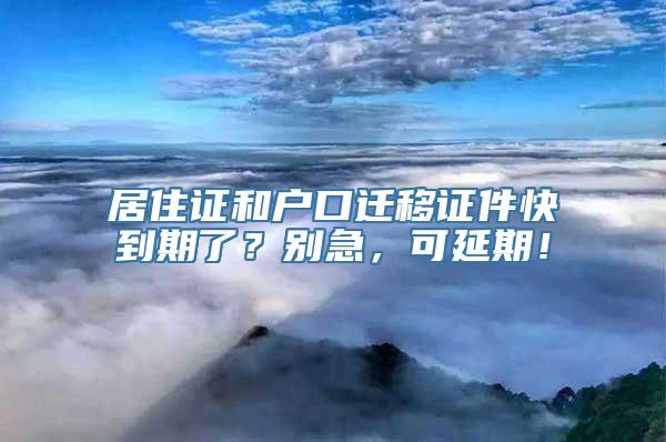 居住证和户口迁移证件快到期了？别急，可延期！