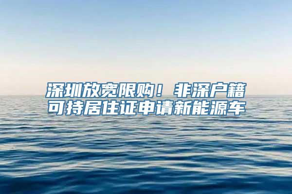 深圳放宽限购！非深户籍可持居住证申请新能源车