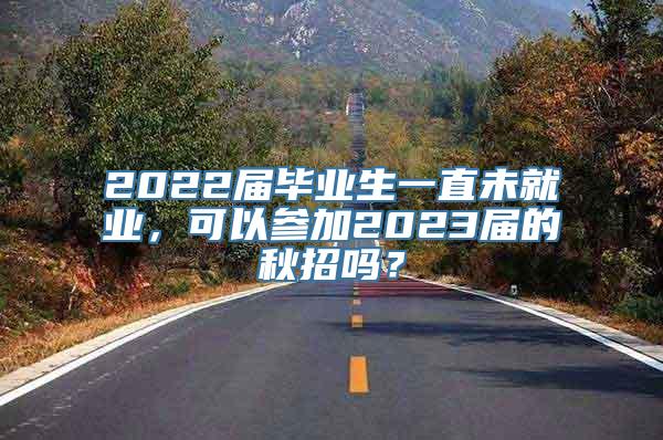 2022届毕业生一直未就业，可以参加2023届的秋招吗？