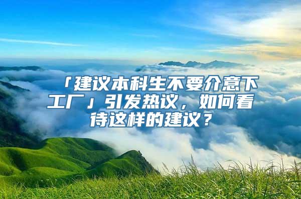 「建议本科生不要介意下工厂」引发热议，如何看待这样的建议？