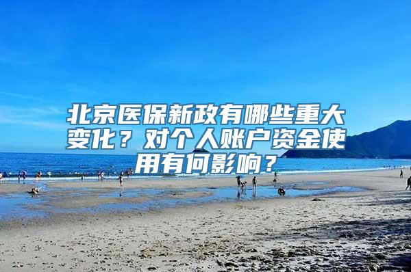 北京医保新政有哪些重大变化？对个人账户资金使用有何影响？