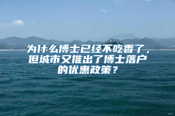 为什么博士已经不吃香了，但城市又推出了博士落户的优惠政策？