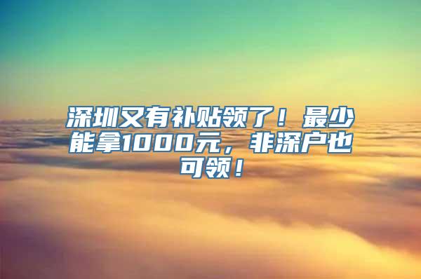 深圳又有补贴领了！最少能拿1000元，非深户也可领！