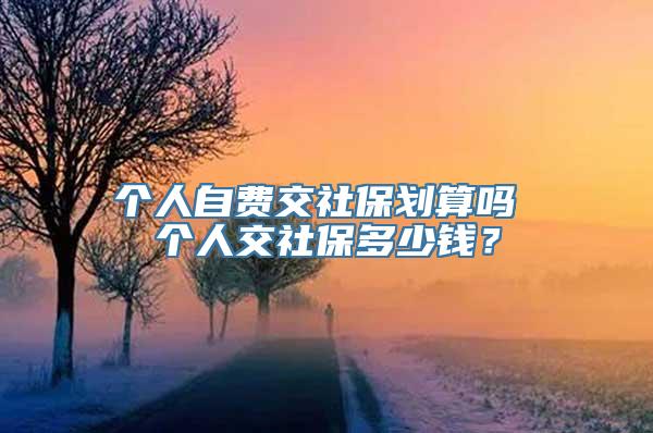 个人自费交社保划算吗 个人交社保多少钱？