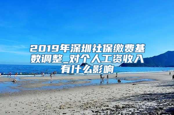 2019年深圳社保缴费基数调整_对个人工资收入有什么影响