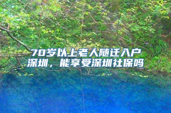 70岁以上老人随迁入户深圳，能享受深圳社保吗