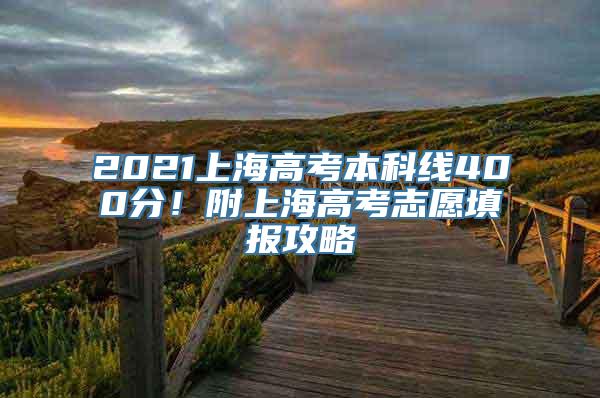 2021上海高考本科线400分！附上海高考志愿填报攻略