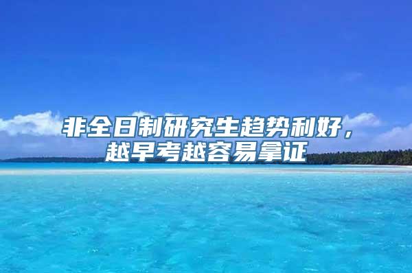 非全日制研究生趋势利好，越早考越容易拿证