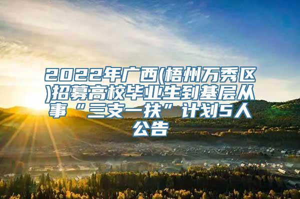 2022年广西(梧州万秀区)招募高校毕业生到基层从事“三支一扶”计划5人公告