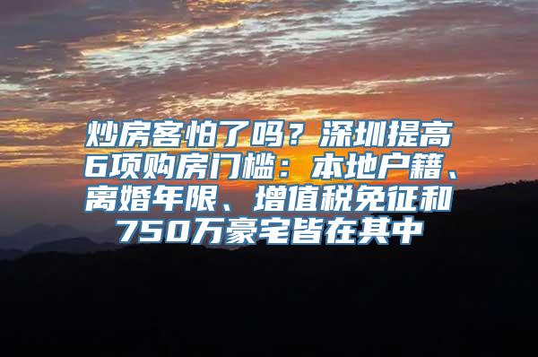 炒房客怕了吗？深圳提高6项购房门槛：本地户籍、离婚年限、增值税免征和750万豪宅皆在其中