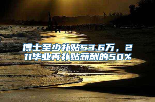 博士至少补贴53.6万，211毕业再补贴薪酬的50%