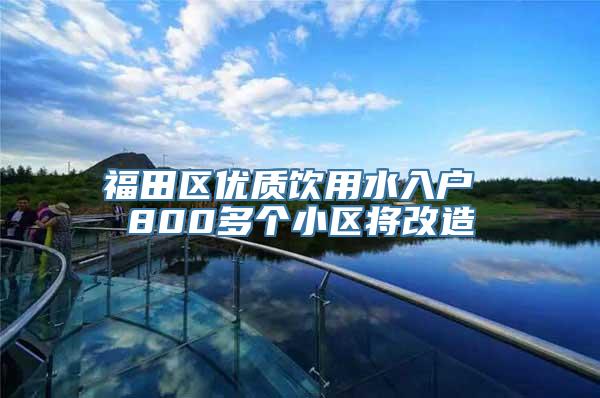 福田区优质饮用水入户 800多个小区将改造